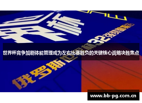 世界杯竞争加剧体能管理成为左右比赛胜负的关键核心战略决胜焦点