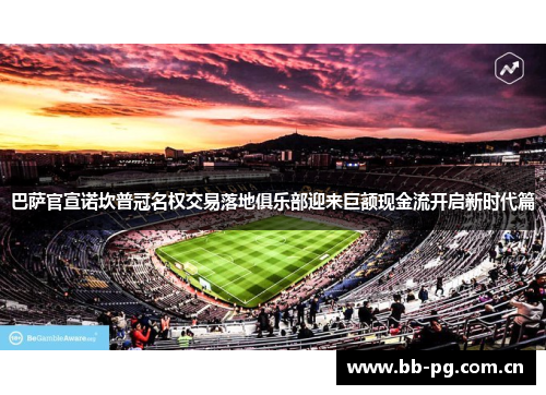 巴萨官宣诺坎普冠名权交易落地俱乐部迎来巨额现金流开启新时代篇