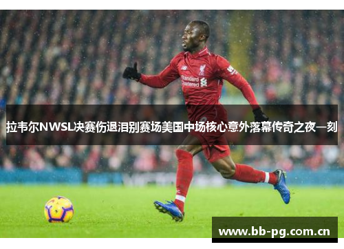 拉韦尔NWSL决赛伤退泪别赛场美国中场核心意外落幕传奇之夜一刻